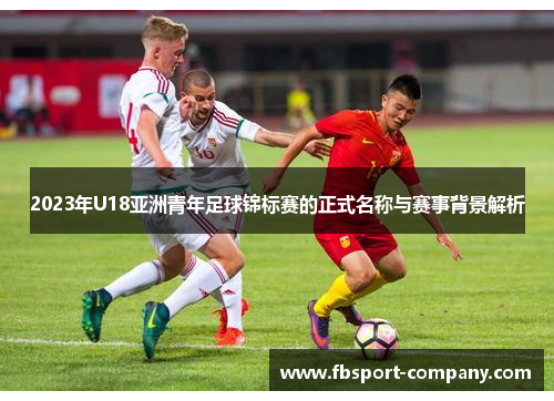 2023年U18亚洲青年足球锦标赛的正式名称与赛事背景解析