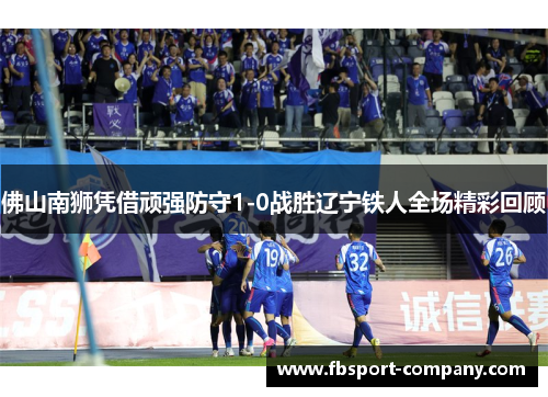 佛山南狮凭借顽强防守1-0战胜辽宁铁人全场精彩回顾