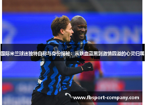 国际米兰球迷独特自称与身份揭秘：从铁血蓝黑到激情四溢的心灵归属