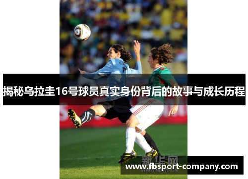 揭秘乌拉圭16号球员真实身份背后的故事与成长历程