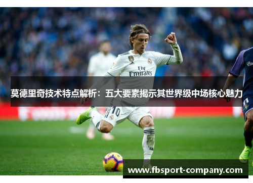 莫德里奇技术特点解析：五大要素揭示其世界级中场核心魅力