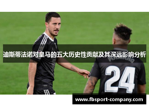 迪斯蒂法诺对皇马的五大历史性贡献及其深远影响分析