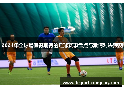 2024年全球最值得期待的足球赛事盘点与激情对决预测