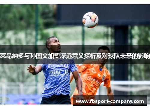 萊昂納多与孙国文加盟深远意义探析及对球队未来的影响