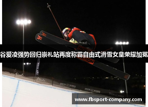 谷爱凌强势回归崇礼站再度称霸自由式滑雪女皇荣耀加冕