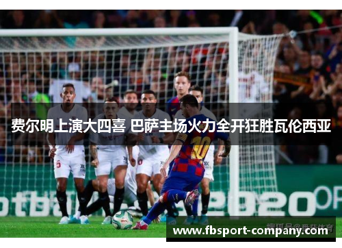 费尔明上演大四喜 巴萨主场火力全开狂胜瓦伦西亚 费尔明上演大四喜 巴萨主场火力全开狂胜瓦伦西亚