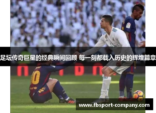 足坛传奇巨星的经典瞬间回顾 每一刻都载入历史的辉煌篇章 足坛传奇巨星的经典瞬间回顾 每一刻都载入历史的辉煌篇章
