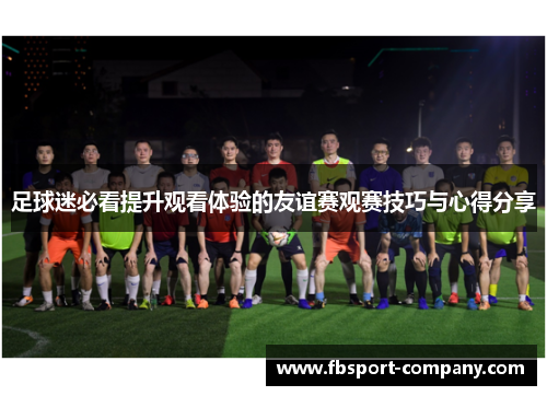 足球迷必看提升观看体验的友谊赛观赛技巧与心得分享