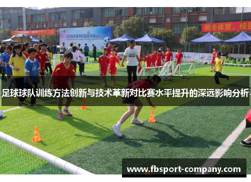 足球球队训练方法创新与技术革新对比赛水平提升的深远影响分析 足球球队训练方法创新与技术革新对比赛水平提升的深远影响分析