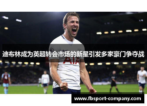 迪布林成为英超转会市场的新星引发多家豪门争夺战