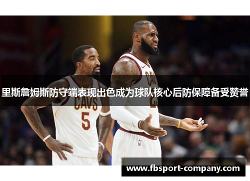 里斯詹姆斯防守端表现出色成为球队核心后防保障备受赞誉 里斯詹姆斯防守端表现出色成为球队核心后防保障备受赞誉
