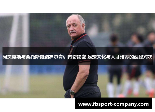 阿贾克斯与桑托斯佩纳罗尔青训传奇揭密 足球文化与人才培养的巅峰对决