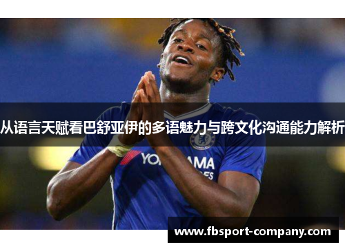 从语言天赋看巴舒亚伊的多语魅力与跨文化沟通能力解析 从语言天赋看巴舒亚伊的多语魅力与跨文化沟通能力解析
