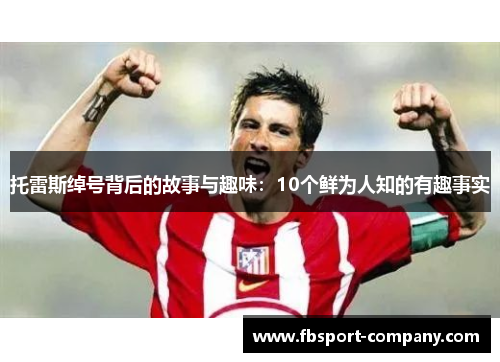 托雷斯绰号背后的故事与趣味：10个鲜为人知的有趣事实