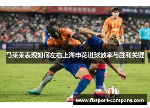 马莱莱表现如何左右上海申花进球效率与胜利关键 马莱莱表现如何左右上海申花进球效率与胜利关键