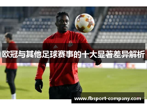 欧冠与其他足球赛事的十大显著差异解析