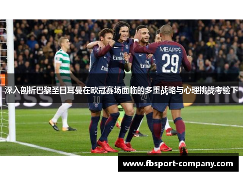 深入剖析巴黎圣日耳曼在欧冠赛场面临的多重战略与心理挑战考验下