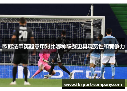 欧冠法甲英超意甲对比哪种联赛更具观赏性和竞争力