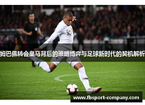 姆巴佩转会皇马背后的策略博弈与足球新时代的契机解析