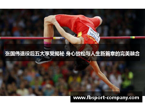 张国伟退役后五大享受揭秘 身心放松与人生新篇章的完美融合