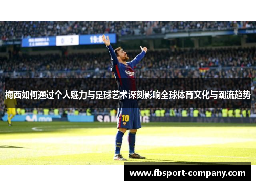 梅西如何通过个人魅力与足球艺术深刻影响全球体育文化与潮流趋势