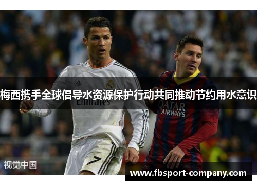梅西携手全球倡导水资源保护行动共同推动节约用水意识