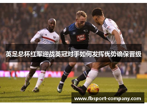 英足总杯红军迎战英冠对手如何发挥优势确保晋级 英足总杯红军迎战英冠对手如何发挥优势确保晋级
