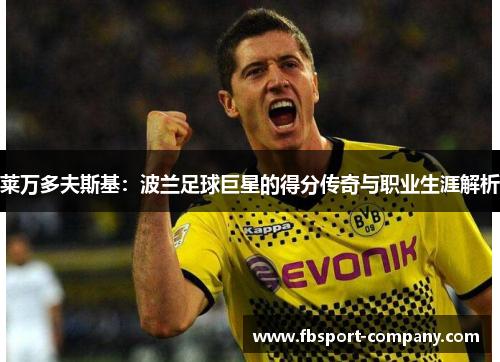 莱万多夫斯基：波兰足球巨星的得分传奇与职业生涯解析