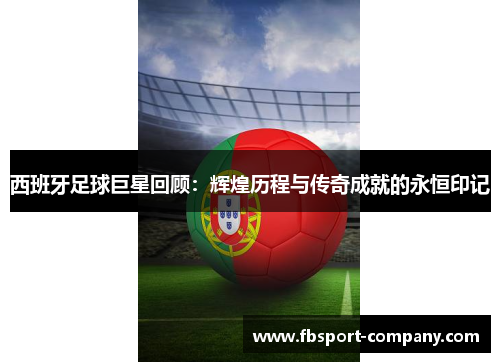 西班牙足球巨星回顾：辉煌历程与传奇成就的永恒印记