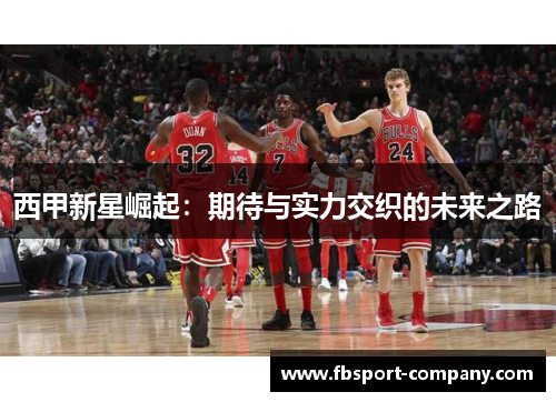 西甲新星崛起：期待与实力交织的未来之路