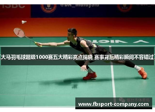 大马羽毛球超级1000赛五大精彩亮点揭晓 赛事背后精彩瞬间不容错过