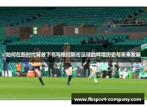 如何在新时代背景下书写格拉斯哥足球的辉煌历史与未来发展
