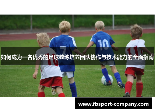 如何成为一名优秀的足球教练培养团队协作与技术能力的全面指南 如何成为一名优秀的足球教练培养团队协作与技术能力的全面指南