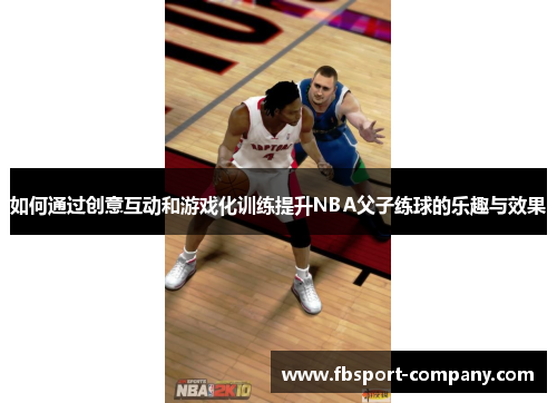 如何通过创意互动和游戏化训练提升NBA父子练球的乐趣与效果 如何通过创意互动和游戏化训练提升NBA父子练球的乐趣与效果