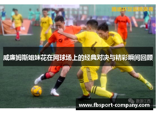 威廉姆斯姐妹花在网球场上的经典对决与精彩瞬间回顾