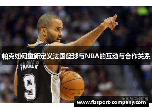 帕克如何重新定义法国篮球与NBA的互动与合作关系 帕克如何重新定义法国篮球与NBA的互动与合作关系