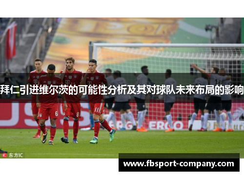 拜仁引进维尔茨的可能性分析及其对球队未来布局的影响