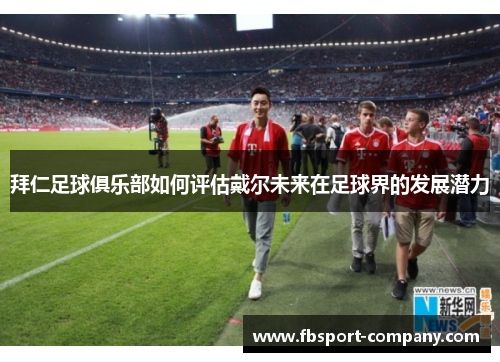 拜仁足球俱乐部如何评估戴尔未来在足球界的发展潜力