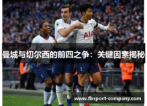 曼城与切尔西的前四之争:关键因素揭秘 曼城与切尔西的前四之争:关键因素揭秘
