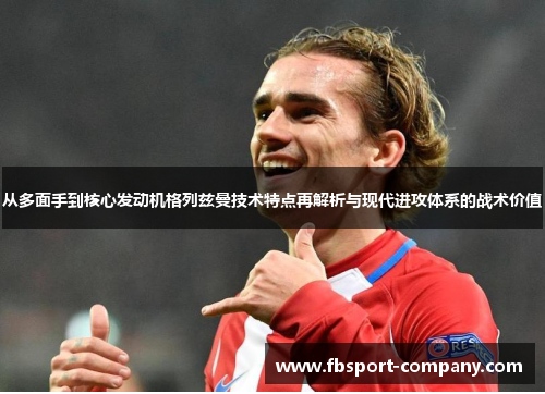 从多面手到核心发动机格列兹曼技术特点再解析与现代进攻体系的战术价值