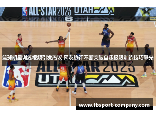 篮球明星训练视频引发热议 网友热评不断突破自我极限训练技巧曝光