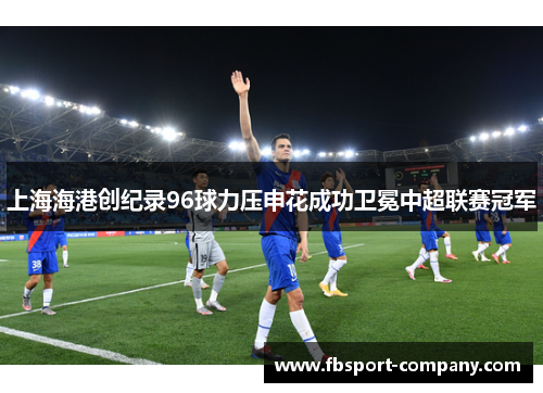 上海海港创纪录96球力压申花成功卫冕中超联赛冠军