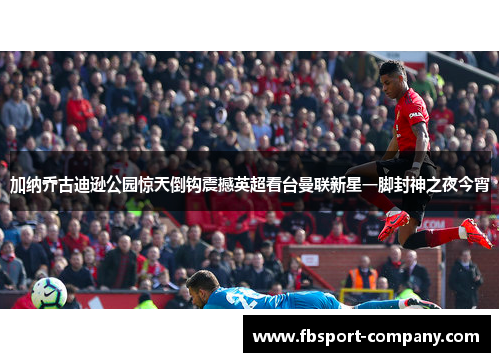 加纳乔古迪逊公园惊天倒钩震撼英超看台曼联新星一脚封神之夜今宵 加纳乔古迪逊公园惊天倒钩震撼英超看台曼联新星一脚封神之夜今宵