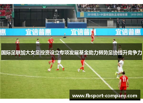 国际足联加大女足投资设立专项发展基金助力弱势足协提升竞争力 国际足联加大女足投资设立专项发展基金助力弱势足协提升竞争力