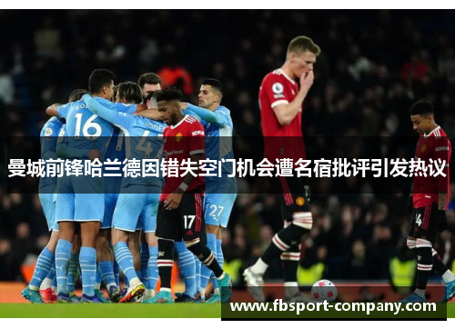 曼城前锋哈兰德因错失空门机会遭名宿批评引发热议 曼城前锋哈兰德因错失空门机会遭名宿批评引发热议