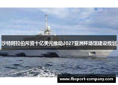 沙特阿拉伯斥资十亿美元推动2027亚洲杯场馆建设规划