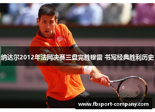 纳达尔2012年法网决赛三盘完胜穆雷 书写经典胜利历史 纳达尔2012年法网决赛三盘完胜穆雷 书写经典胜利历史