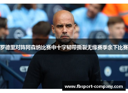 罗德里对阵阿森纳比赛中十字韧带撕裂无缘赛季余下比赛 罗德里对阵阿森纳比赛中十字韧带撕裂无缘赛季余下比赛