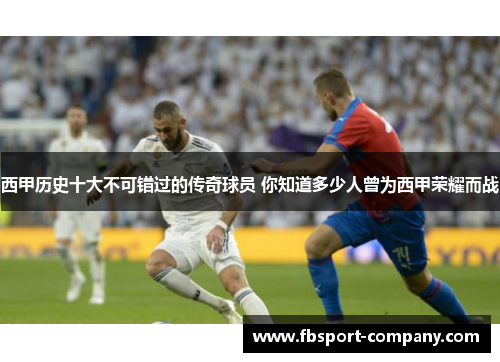 西甲历史十大不可错过的传奇球员 你知道多少人曾为西甲荣耀而战