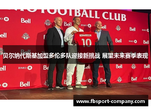 贝尔纳代斯基加盟多伦多队迎接新挑战 展望未来赛季表现
